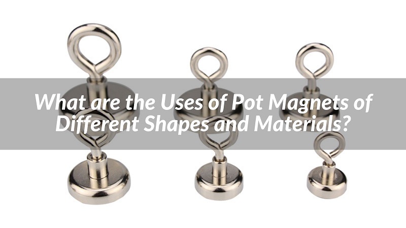 What are the Uses of Pot Magnets of Different Shapes and Materials?